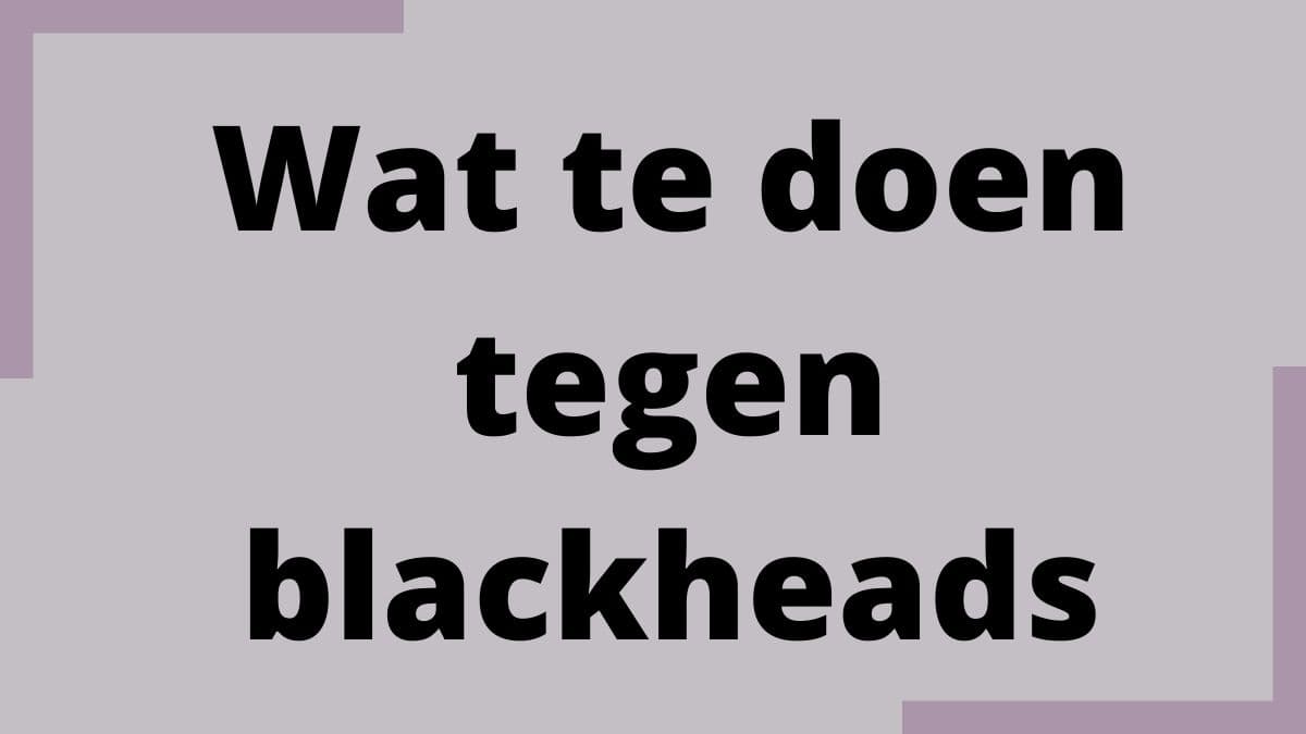 Wat te doen tegen blackheads