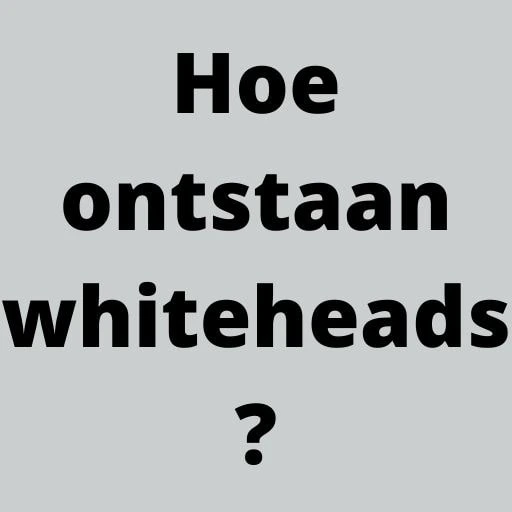 Hoe ontstaan whiteheads?